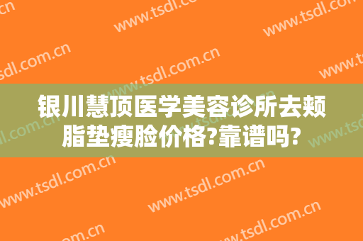 银川慧顶医学美容诊所去颊脂垫瘦脸价格?靠谱吗?