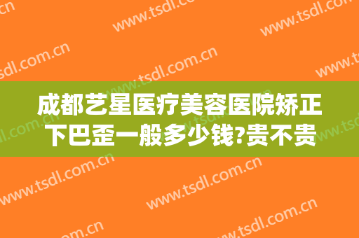 成都艺星医疗美容医院矫正下巴歪一般多少钱?贵不贵?(成都星尚美整容整形医院)