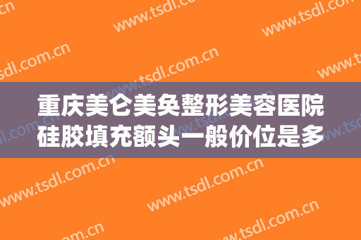 重庆美仑美奂整形美容医院硅胶填充额头一般价位是多少?靠谱吗?(重庆美仑美奂整形医院地址)