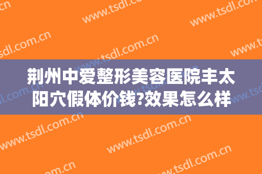 荆州中爱整形美容医院丰太阳穴假体价钱?效果怎么样?(荆州做假体隆鼻多少钱)