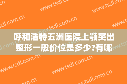 呼和浩特五洲医院上颚突出整形一般价位是多少?有哪些优势?(呼和浩特五洲整形医院怎么样)