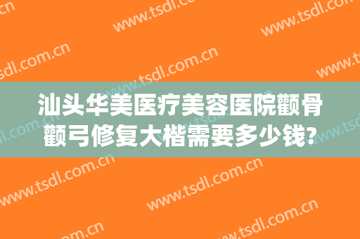 汕头华美医疗美容医院颧骨颧弓修复大楷需要多少钱?可靠吗?(汕头曙光整形美容医院价格)