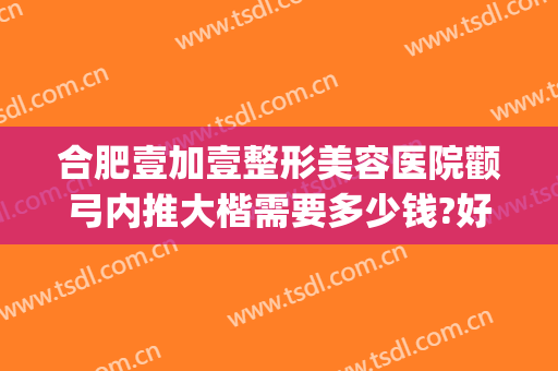 合肥壹加壹整形美容医院颧弓内推大楷需要多少钱?好不好?(合肥尚壹整形医院怎么样)
