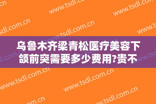 乌鲁木齐梁青松医疗美容下颌前突需要多少费用?贵不贵?