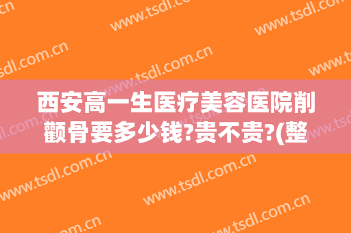 西安高一生医疗美容医院削颧骨要多少钱?贵不贵?(整容削颧骨多少钱)