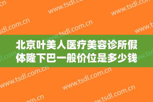 北京叶美人医疗美容诊所假体隆下巴一般价位是多少钱?怎么样?(北京叶美人医疗美容医院)