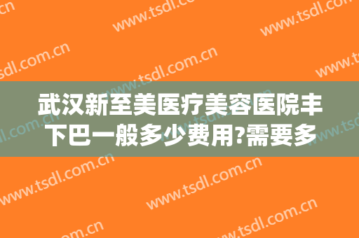 武汉新至美医疗美容医院丰下巴一般多少费用?需要多久恢复?(武汉新至美医疗美容医院怎么样)