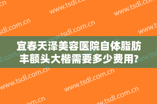 宜春天泽美容医院自体脂肪丰额头大楷需要多少费用?贵不贵?