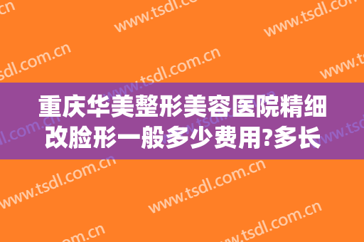 重庆华美整形美容医院精细改脸形一般多少费用?多长时间恢复?(重庆华美整形医疗美容医院)