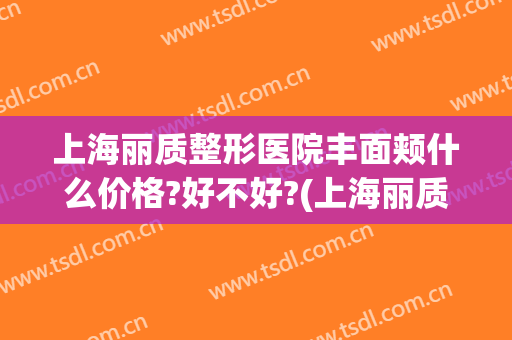 上海丽质整形医院丰面颊什么价格?好不好?(上海丽质整形医院怎么样)