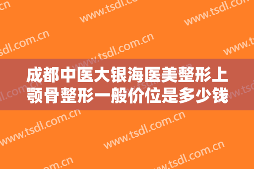 成都中医大银海医美整形上颚骨整形一般价位是多少钱?怎么样?