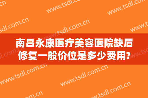 南昌永康医疗美容医院缺眉修复一般价位是多少费用?效果怎么样?(南昌半永久纹眉哪里比较好)