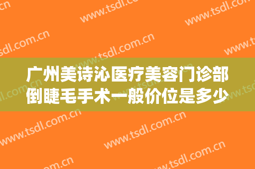 广州美诗沁医疗美容门诊部倒睫毛手术一般价位是多少钱?贵不贵?(深圳美诗沁医疗美容门诊部)