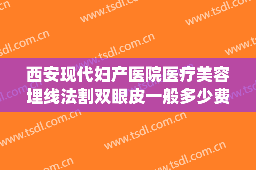 西安现代妇产医院医疗美容埋线法割双眼皮一般多少费用?贵不贵?(西安西京医院割双眼皮多少钱)