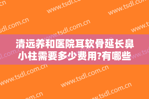 清远养和医院耳软骨延长鼻小柱需要多少费用?有哪些优势?