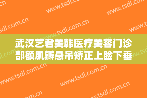 武汉艺君美韩医疗美容门诊部额肌瓣悬吊矫正上睑下垂价格多少钱?贵不贵?