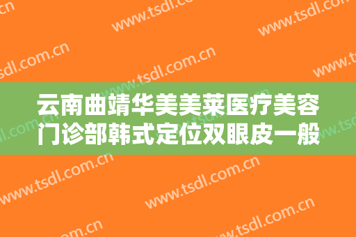 云南曲靖华美美莱医疗美容门诊部韩式定位双眼皮一般价位是多少钱?需要多久恢复?