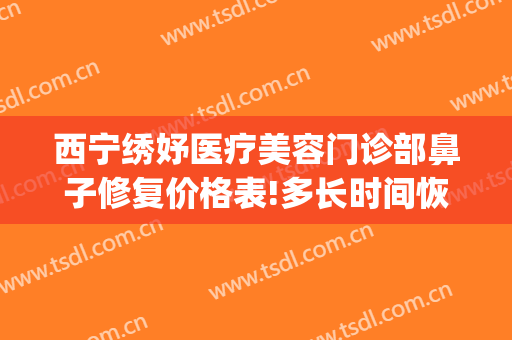 西宁绣妤医疗美容门诊部鼻子修复价格表!多长时间恢复?(青海绣妤医疗美容服务有限公司)