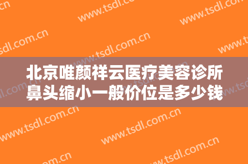 北京唯颜祥云医疗美容诊所鼻头缩小一般价位是多少钱?效果怎么样?