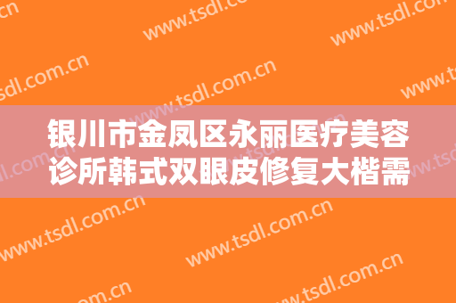 银川市金凤区永丽医疗美容诊所韩式双眼皮修复大楷需要多少费用?好不好?