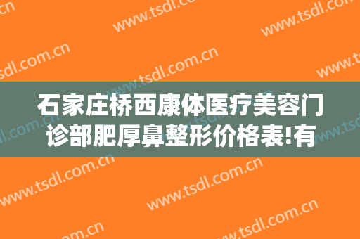 石家庄桥西康体医疗美容门诊部肥厚鼻整形价格表!有哪些优势?(石家庄桥西康体医疗美容门诊部医生)