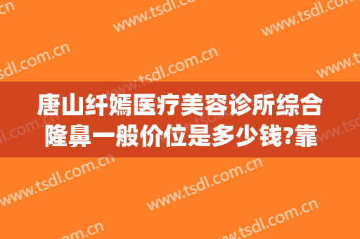 唐山纤嫣医疗美容诊所综合隆鼻一般价位是多少钱?靠谱吗?(唐山整形美容费用)