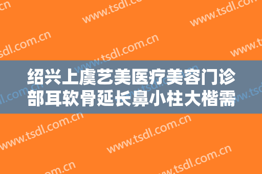 绍兴上虞艺美医疗美容门诊部耳软骨延长鼻小柱大楷需要多少钱?靠谱吗?