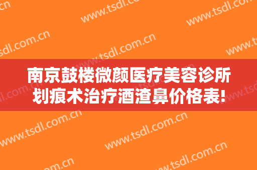 南京鼓楼微颜医疗美容诊所划痕术治疗酒渣鼻价格表!可靠吗?