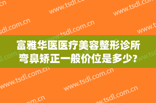 富雅华医医疗美容整形诊所弯鼻矫正一般价位是多少?需要多久恢复?(华雅整形医院)
