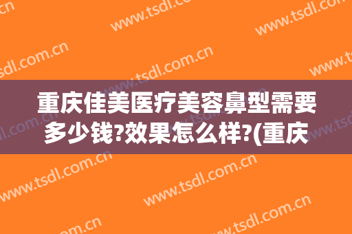重庆佳美医疗美容鼻型需要多少钱?效果怎么样?(重庆隆鼻修复手术多少钱)