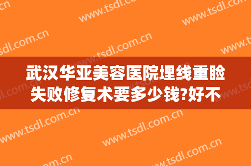 武汉华亚美容医院埋线重睑失败修复术要多少钱?好不好?(武汉亚美医疗美容整形医院怎么样?)