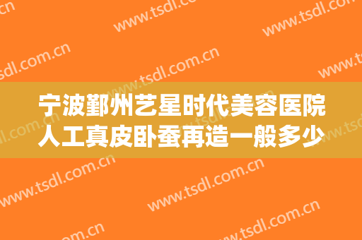 宁波鄞州艺星时代美容医院人工真皮卧蚕再造一般多少钱?贵不贵?(宁波艺星时代美容医院正规吗)