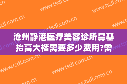 沧州静港医疗美容诊所鼻基抬高大楷需要多少费用?需要多久恢复?(沧州静港整形医院)