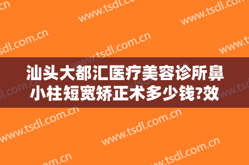 汕头大都汇医疗美容诊所鼻小柱短宽矫正术多少钱?效果怎么样?