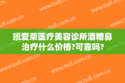 班爱荣医疗美容诊所酒糟鼻治疗什么价格?可靠吗?
