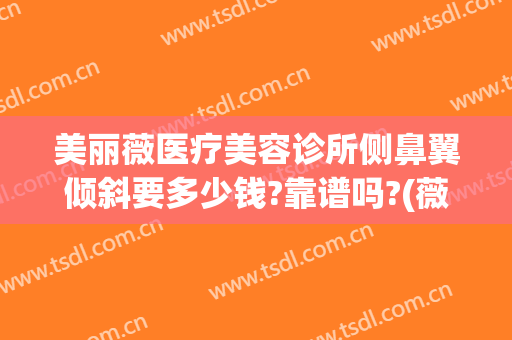 美丽薇医疗美容诊所侧鼻翼倾斜要多少钱?靠谱吗?(薇美医疗美容好不好)