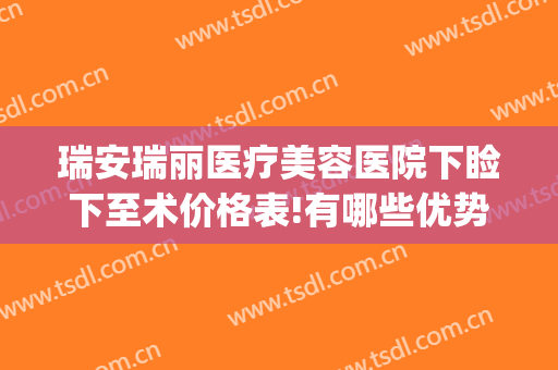 瑞安瑞丽医疗美容医院下睑下至术价格表!有哪些优势?(瑞安瑞丽整形价格表)
