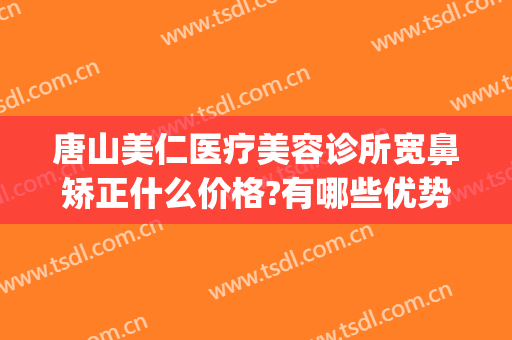唐山美仁医疗美容诊所宽鼻矫正什么价格?有哪些优势?(宽鼻矫正手术)