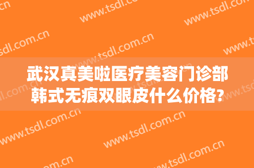 武汉真美啦医疗美容门诊部韩式无痕双眼皮什么价格?可靠吗?(武汉真美拉整容医院)