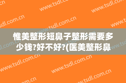 惟美整形短鼻子整形需要多少钱?好不好?(医美整形鼻子多少钱)