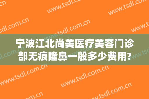 宁波江北尚美医疗美容门诊部无痕隆鼻一般多少费用?贵不贵?(宁波星尚整形美容医院)
