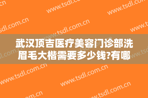 武汉顶吉医疗美容门诊部洗眉毛大楷需要多少钱?有哪些优势?