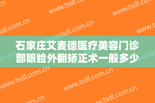 石家庄艾麦德医疗美容门诊部眼睑外翻矫正术一般多少钱?需要多久恢复?