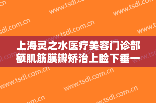 上海灵之水医疗美容门诊部额肌筋膜瓣矫治上睑下垂一般价位是多少钱?贵不贵?