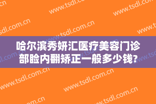 哈尔滨秀妍汇医疗美容门诊部睑内翻矫正一般多少钱?多长时间恢复?