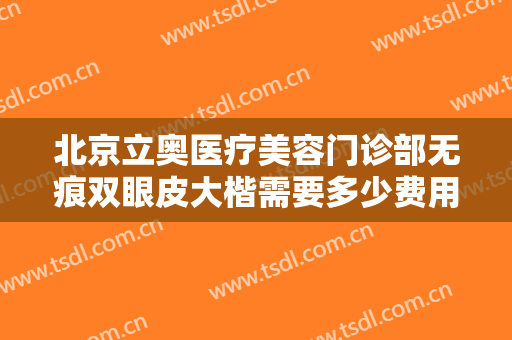 北京立奥医疗美容门诊部无痕双眼皮大楷需要多少费用?多长时间恢复?