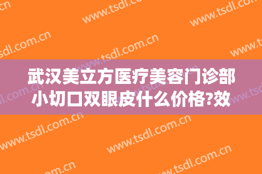武汉美立方医疗美容门诊部小切口双眼皮什么价格?效果怎么样?(武汉人民医院割双眼皮)