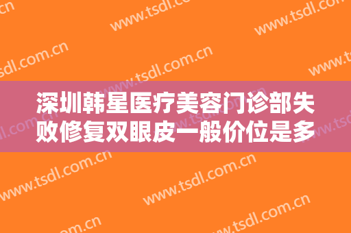 深圳韩星医疗美容门诊部失败修复双眼皮一般价位是多少钱?多长时间恢复?