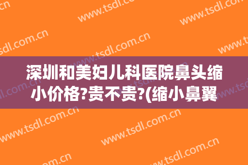 深圳和美妇儿科医院鼻头缩小价格?贵不贵?(缩小鼻翼选深圳美来)