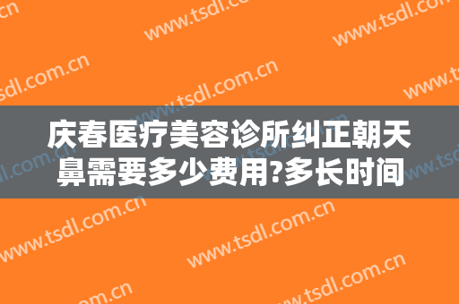 庆春医疗美容诊所纠正朝天鼻需要多少费用?多长时间恢复?